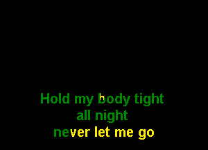 Hold my body tight
all night
never let me go