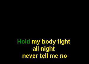 Hold my body tight
all night
never tell me no