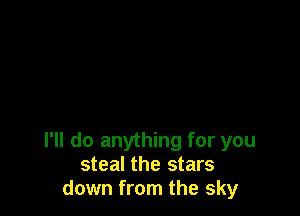 I'll do anything for you
steal the stars
down from the sky