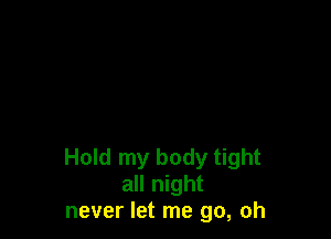 Hold my body tight
all night
never let me go, oh