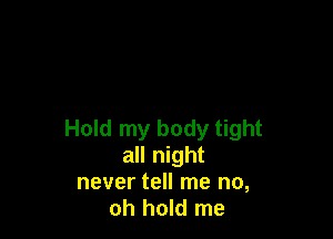 Hold my body tight
all night

never tell me no,
oh hold me