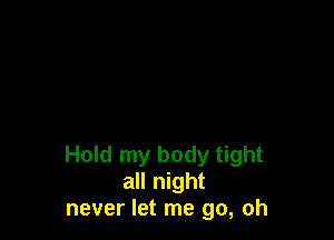 Hold my body tight
all night
never let me go, oh