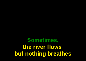 Sometimes,
the river flows
but nothing breathes