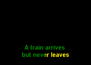 A train arrives
but never leaves