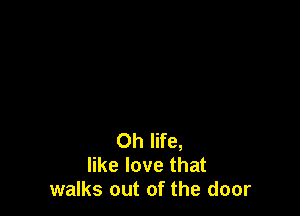 Oh life,
like love that
walks out of the door