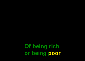 Of being rich
or being poor