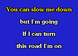 You can slow me down

but I'm going

If I can turn

this road I'm on