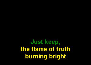 Just keep,
the flame of truth
burning bright