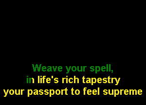 Weave your spell,
in life's rich tapestry
your passport to feel supreme