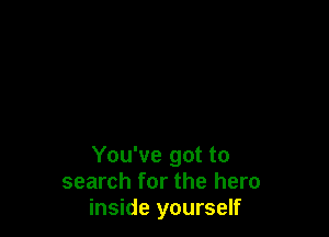 You've got to
search for the hero
inside yourself