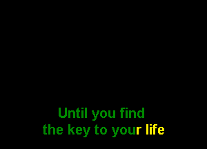 Until you find
the key to your life