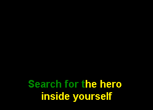 Search for the hero
inside yourself