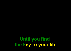 Until you find
the key to your life