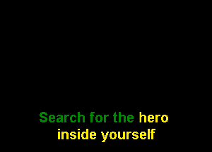 Search for the hero
inside yourself