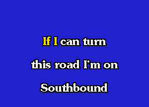 If I can turn

this road I'm on

Southbound