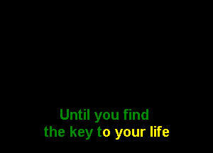 Until you find
the key to your life