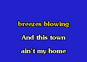 breezes blowing

And this town

ain't my home