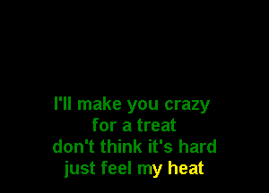 I'll make you crazy
for a treat
don't think it's hard

just feel my heat