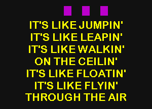 IT'S LIKEJUMPIN'
IT'S LIKE LEAPIN'
IT'S LIKEWALKIN'
ON THECEILIN'
IT'S LIKE FLOATIN'

IT'S LIKE FLYIN'
THROUGH THEAIR l