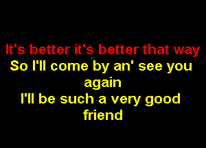 It's better it's better that way
So I'll come by an' see you

again
I'll be such a very good
friend