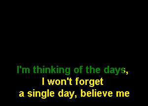 I'm thinking of the days,
I won't forget
a single day, believe me