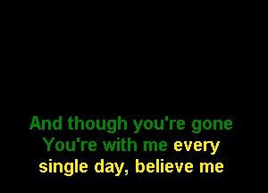 And though you're gone
You're with me every
single day, believe me