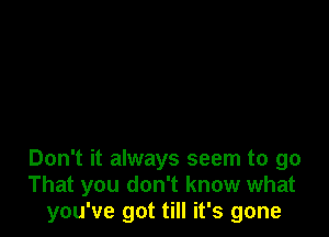 Don't it always seem to go
That you don't know what
you've got till it's gone