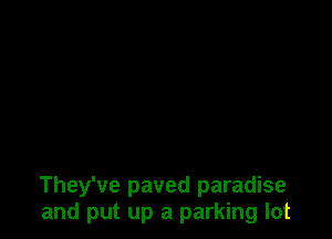 They've paved paradise
and put up a parking lot
