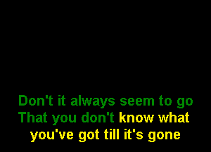 Don't it always seem to go
That you don't know what
you've got till it's gone