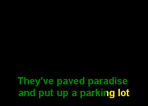 They've paved paradise
and put up a parking lot