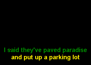 I said they've paved paradise
and put up a parking lot