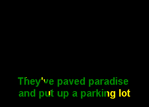 They've paved paradise
and put up a parking lot