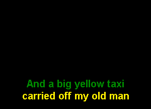 And a big yellow taxi
carried off my old man