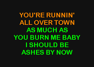 YOU'RE RUNNIN'
ALL OVER TOWN
AS MUCH AS

YOU BURN ME BABY
I SHOULD BE
ASHES BY NOW