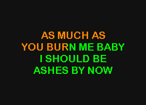 AS MUCH AS
YOU BURN ME BABY

I SHOULD BE
ASHES BY NOW