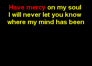 Have mercy on my soul
I will never let you know
where my mind has been