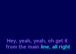 Hey, yeah, yeah, oh get it
from the main line, all right