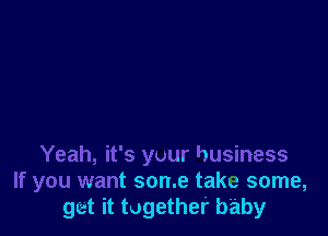 Yeah, it's yuur business
If you want some take some,
get it together baby