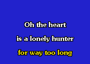 Oh the heart

is a lonely hunter

for way too long