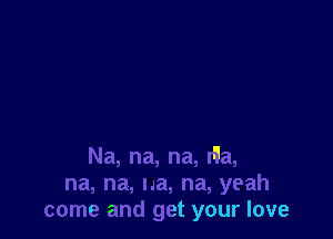 Na, na, na, tila,
na, na, ua, na, yeah
come and get your love