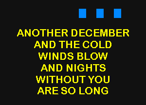 ANOTHERDECEMBER
ANDTHECOLD
WINDS BLOW
AND NIGHTS
WITHOUT YOU

ARE SO LONG l