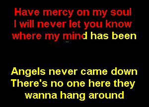 Have mercy on my soul
I will never let you know
where my mind has been

Angels never came down
There's no one here they
wanna hang around