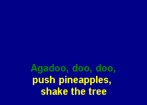 Agadoo, doo, doo,
push pineapples,
shake the tree