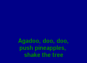 Agadoo, doo, doo,
push pineapples,
shake the tree