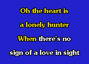 Oh the heart is

a lonely hunter
When there's no

sign of a love in sight