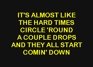 IT'S ALMOST LIKE
THE HARD TIMES
CIRCLE 'ROUND
A COUPLE DROPS
AND TH EY ALL START

g
