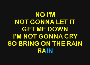 NO I'M
NOT GONNA LET IT
GET ME DOWN

I'M NOT GONNACRY
SO BRING ON THE RAIN
RAIN