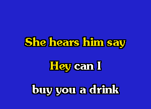 She hears him say

Hey can I

buy you a drink