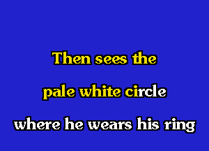 Then sees the

pale white circle

where he wears his ring