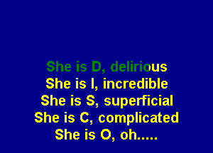 She is D, delirious

She is I, incredible
She is S, superficial
She is C, complicated
She is 0, oh .....